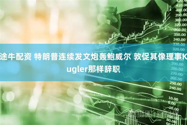 途牛配资 特朗普连续发文炮轰鲍威尔 敦促其像理事Kugler那样辞职