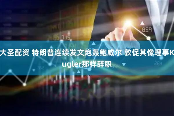 大圣配资 特朗普连续发文炮轰鲍威尔 敦促其像理事Kugler那样辞职