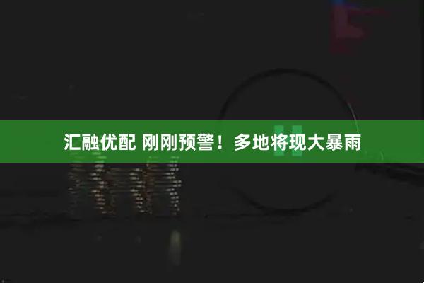 汇融优配 刚刚预警！多地将现大暴雨
