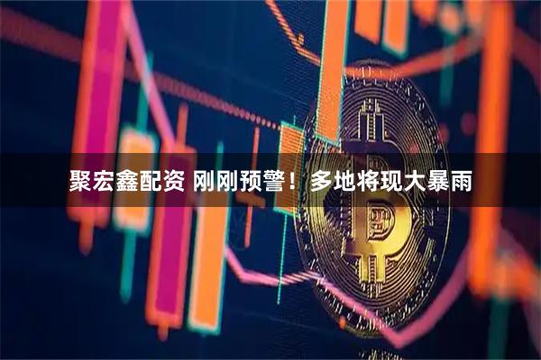 聚宏鑫配资 刚刚预警！多地将现大暴雨