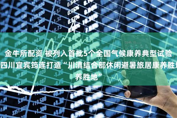 金牛所配资 被列入首批5个全国气候康养典型试验点 四川宜宾筠连打造“川滇结合部休闲避暑旅居康养胜地”