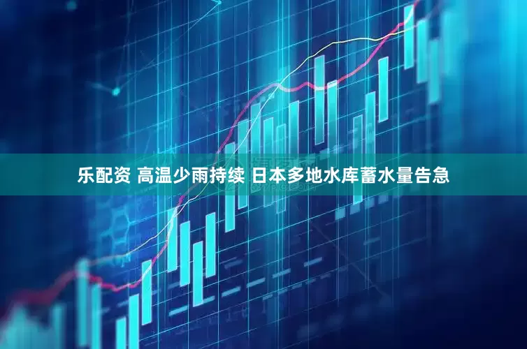 乐配资 高温少雨持续 日本多地水库蓄水量告急