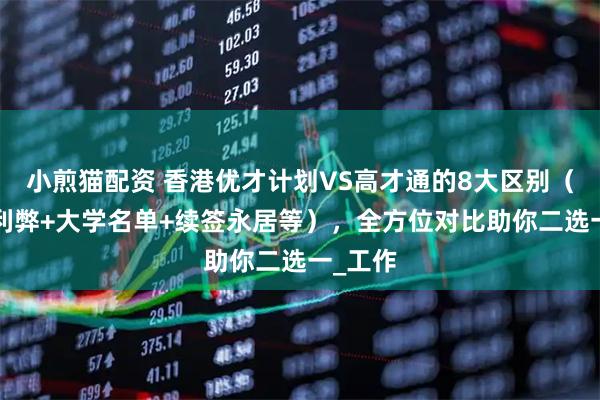 小煎猫配资 香港优才计划VS高才通的8大区别（条件+利弊+大学名单+续签永居等），全方位对比助你二选一_工作
