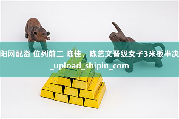 启阳网配资 位列前二 陈佳、陈艺文晋级女子3米板半决赛_upload_shipin_com