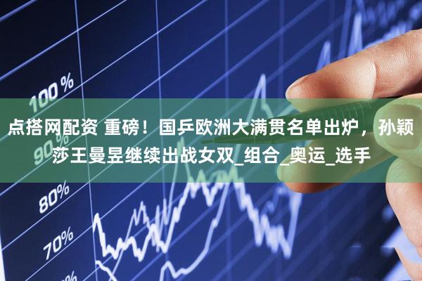 点搭网配资 重磅！国乒欧洲大满贯名单出炉，孙颖莎王曼昱继续出战女双_组合_奥运_选手