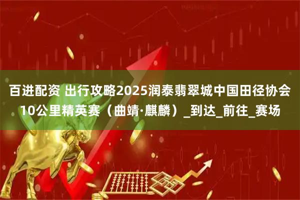 百进配资 出行攻略2025润泰翡翠城中国田径协会10公里精英赛（曲靖·麒麟）_到达_前往_赛场