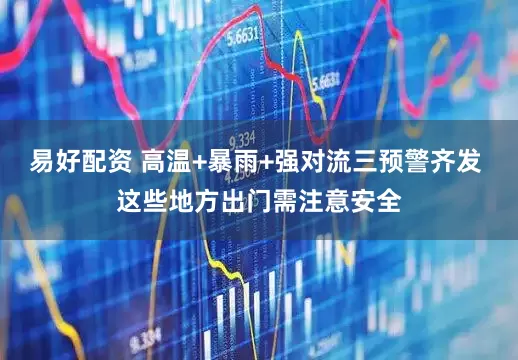 易好配资 高温+暴雨+强对流三预警齐发 这些地方出门需注意安全