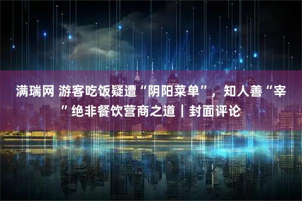 满瑞网 游客吃饭疑遭“阴阳菜单”，知人善“宰”绝非餐饮营商之道｜封面评论