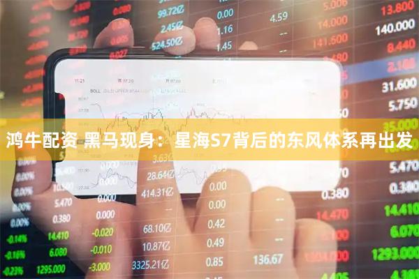 鸿牛配资 黑马现身：星海S7背后的东风体系再出发