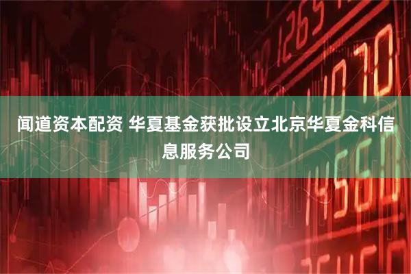 闻道资本配资 华夏基金获批设立北京华夏金科信息服务公司