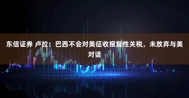 东信证券 卢拉：巴西不会对美征收报复性关税，未放弃与美对话