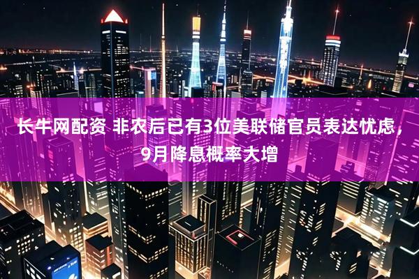 长牛网配资 非农后已有3位美联储官员表达忧虑，9月降息概率大增