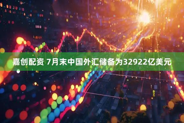 嘉创配资 7月末中国外汇储备为32922亿美元