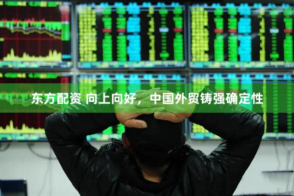 东方配资 向上向好，中国外贸铸强确定性