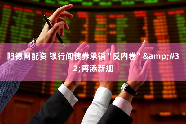 阳德网配资 银行间债券承销“反内卷”&#32;再添新规