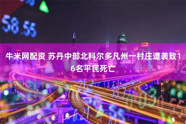 牛米网配资 苏丹中部北科尔多凡州一村庄遭袭致16名平民死亡