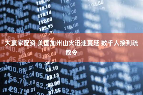 大赢家配资 美国加州山火迅速蔓延 数千人接到疏散令
