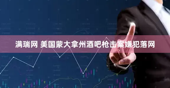 满瑞网 美国蒙大拿州酒吧枪击案嫌犯落网
