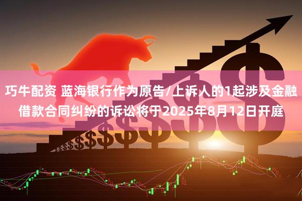 巧牛配资 蓝海银行作为原告/上诉人的1起涉及金融借款合同纠纷的诉讼将于2025年8月12日开庭