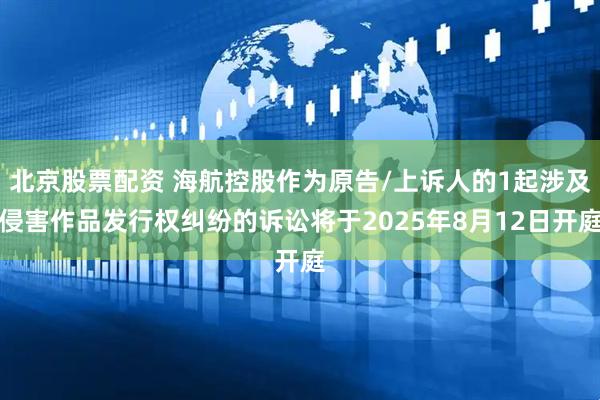 北京股票配资 海航控股作为原告/上诉人的1起涉及侵害作品发行权纠纷的诉讼将于2025年8月12日开庭