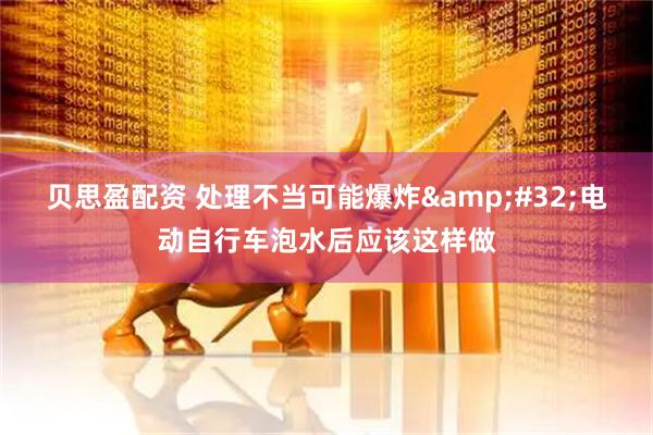 贝思盈配资 处理不当可能爆炸&#32;电动自行车泡水后应该这样做