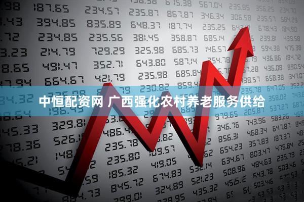 中恒配资网 广西强化农村养老服务供给