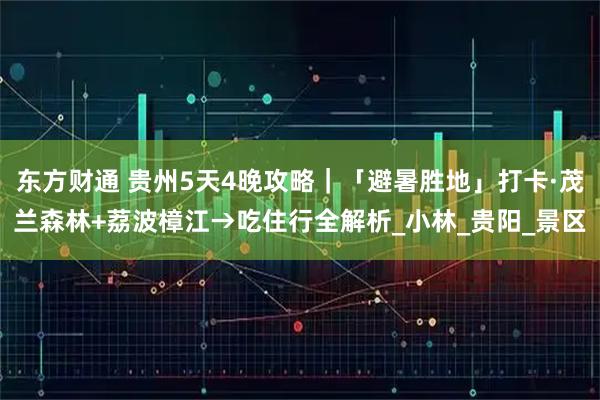 东方财通 贵州5天4晚攻略｜「避暑胜地」打卡·茂兰森林+荔波樟江→吃住行全解析_小林_贵阳_景区