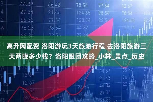 高升网配资 洛阳游玩3天旅游行程 去洛阳旅游三天两晚多少钱？洛阳跟团攻略_小林_景点_历史