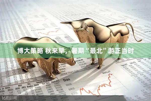 博大策略 秋来早，暑期“最北”游正当时