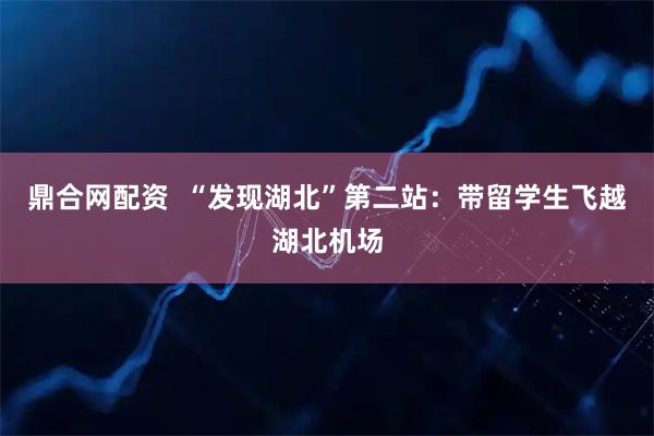 鼎合网配资  “发现湖北”第二站：带留学生飞越湖北机场