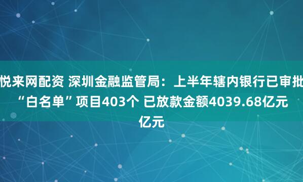 悦来网配资 深圳金融监管局：上半年辖内银行已审批“白名单”项目403个 已放款金额4039.68亿元