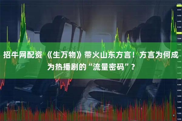 招牛网配资 《生万物》带火山东方言！方言为何成为热播剧的“流量密码”？
