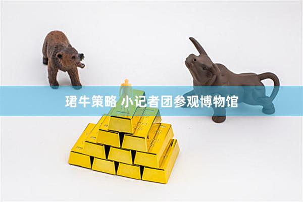 珺牛策略 小记者团参观博物馆