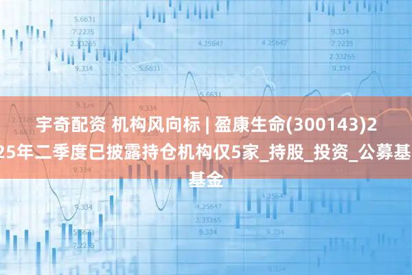 宇奇配资 机构风向标 | 盈康生命(300143)2025年二季度已披露持仓机构仅5家_持股_投资_公募基金