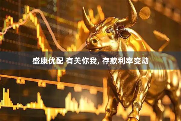 盛康优配 有关你我, 存款利率变动
