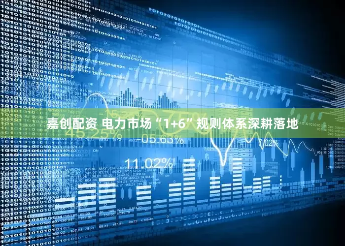 嘉创配资 电力市场“1+6”规则体系深耕落地