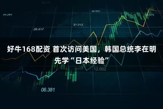 好牛168配资 首次访问美国，韩国总统李在明先学“日本经验”