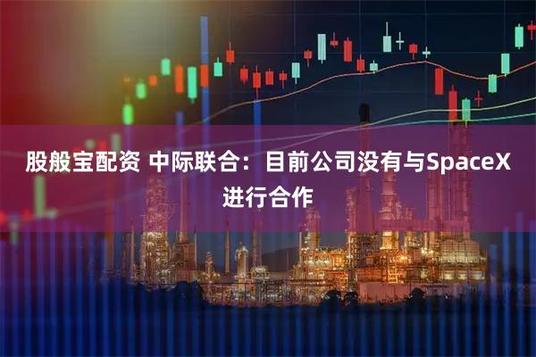 股般宝配资 中际联合：目前公司没有与SpaceX进行合作