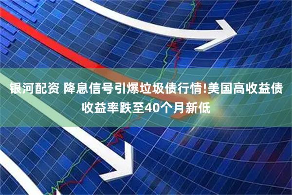 银河配资 降息信号引爆垃圾债行情!美国高收益债收益率跌至40个月新低