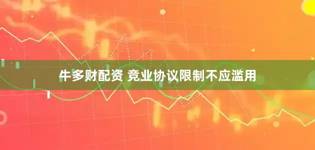 牛多财配资 竞业协议限制不应滥用