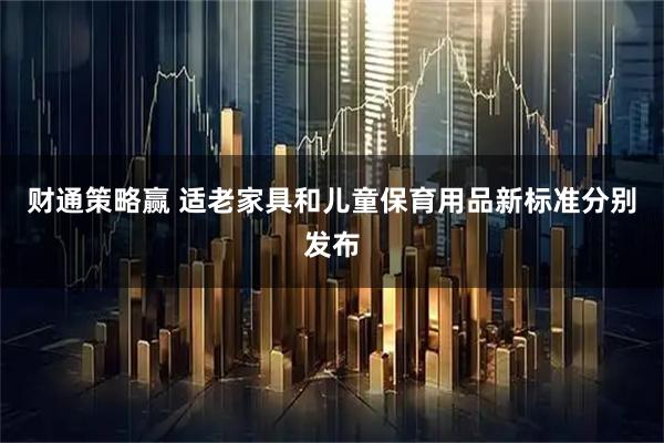 财通策略赢 适老家具和儿童保育用品新标准分别发布