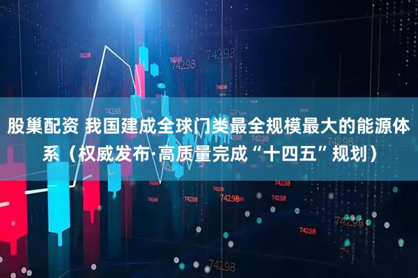 股巢配资 我国建成全球门类最全规模最大的能源体系（权威发布·高质量完成“十四五”规划）