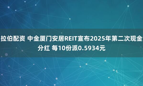 拉伯配资 中金厦门安居REIT宣布2025年第二次现金分红 每10份派0.5934元