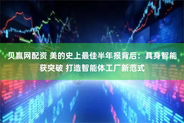 贝赢网配资 美的史上最佳半年报背后：具身智能获突破 打造智能体工厂新范式