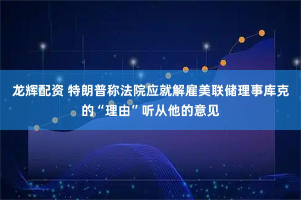 龙辉配资 特朗普称法院应就解雇美联储理事库克的“理由”听从他的意见