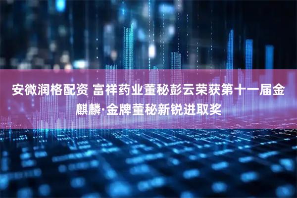 安微润格配资 富祥药业董秘彭云荣获第十一届金麒麟·金牌董秘新锐进取奖