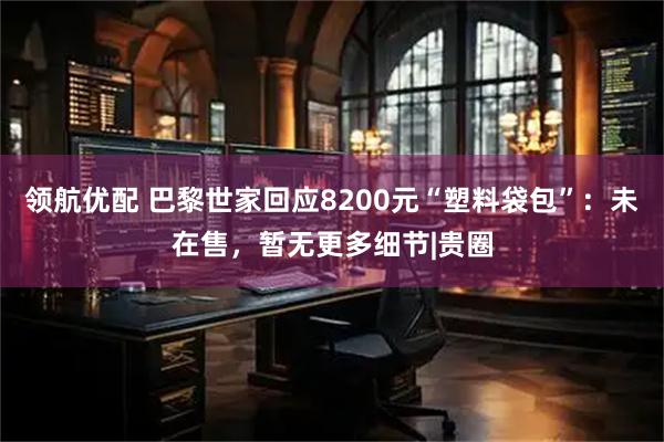 领航优配 巴黎世家回应8200元“塑料袋包”：未在售，暂无更多细节|贵圈