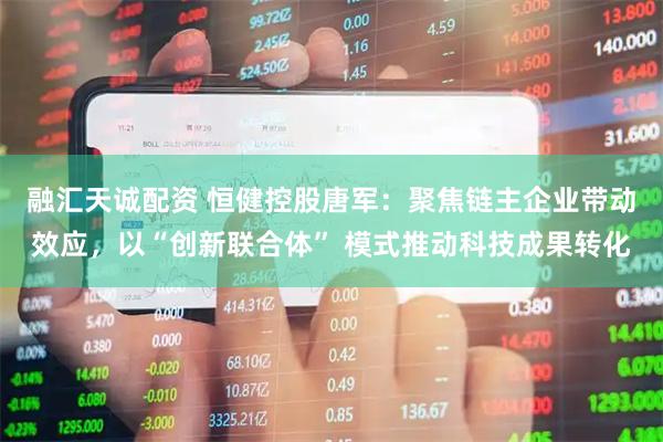 融汇天诚配资 恒健控股唐军：聚焦链主企业带动效应，以“创新联合体” 模式推动科技成果转化