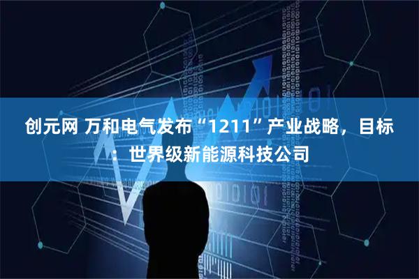 创元网 万和电气发布“1211”产业战略，目标：世界级新能源科技公司