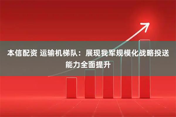 本信配资 运输机梯队：展现我军规模化战略投送能力全面提升